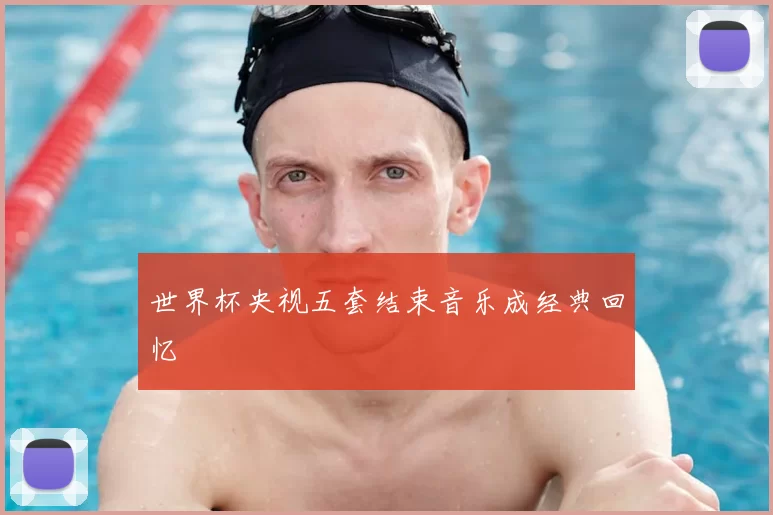 世界杯央视五套结束音乐成经典回忆
