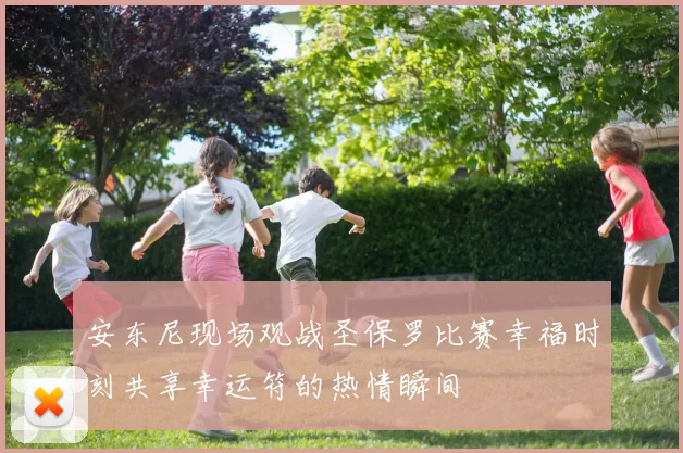 安东尼现场观战圣保罗比赛幸福时刻共享幸运符的热情瞬间