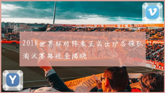 2018世界杯对阵表正式出炉各强队淘汰赛路径全揭晓