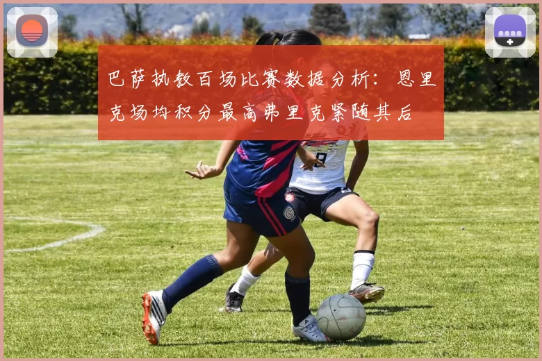巴萨执教百场比赛数据分析:恩里克场均积分最高弗里克紧随其后