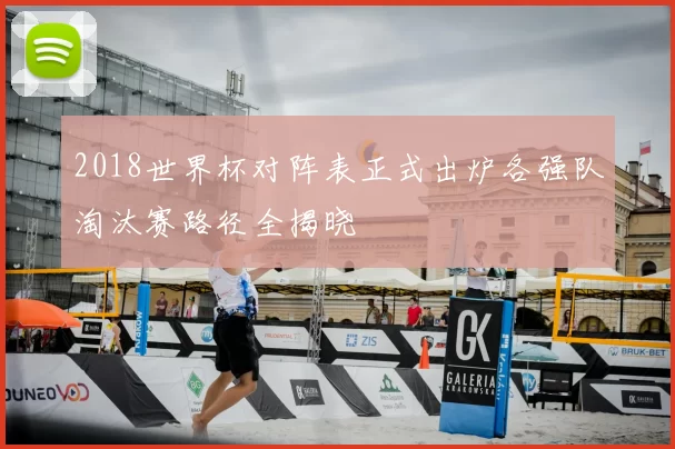 2018世界杯对阵表正式出炉各强队淘汰赛路径全揭晓