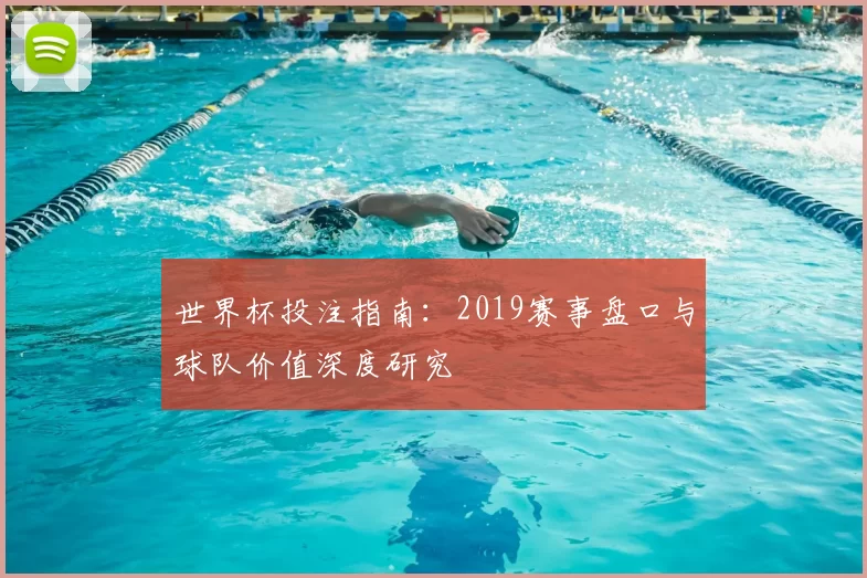 世界杯投注指南:2019赛事盘口与球队价值深度研究