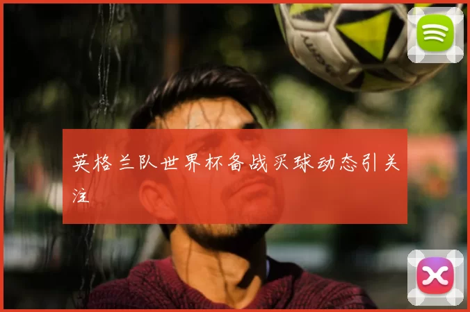 英格兰队世界杯备战买球动态引关注