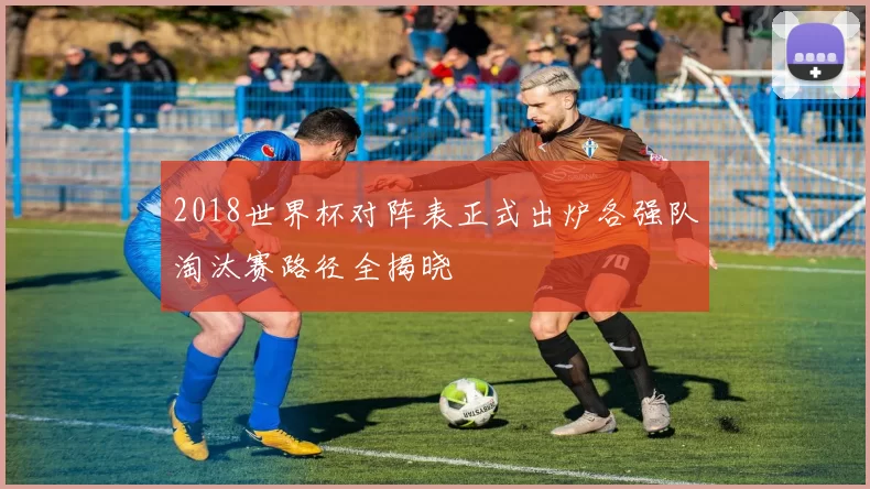 2018世界杯对阵表正式出炉各强队淘汰赛路径全揭晓
