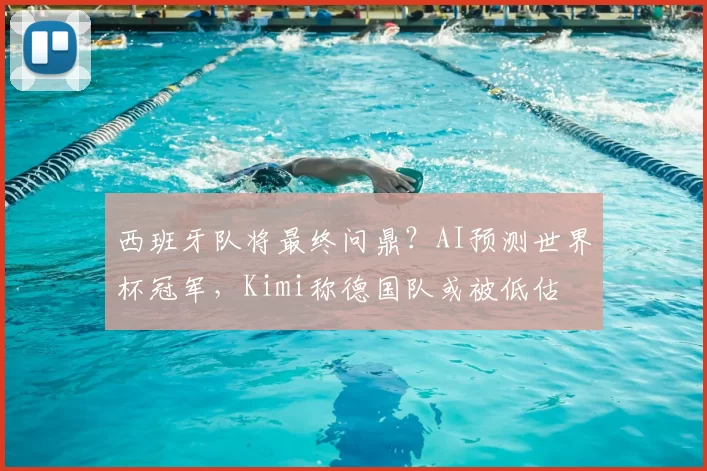 西班牙队将最终问鼎?AI预测世界杯冠军,Kimi称德国队或被低估