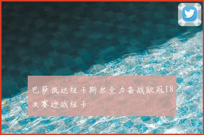 巴萨抵达纽卡斯尔全力备战欧冠18决赛迎战纽卡