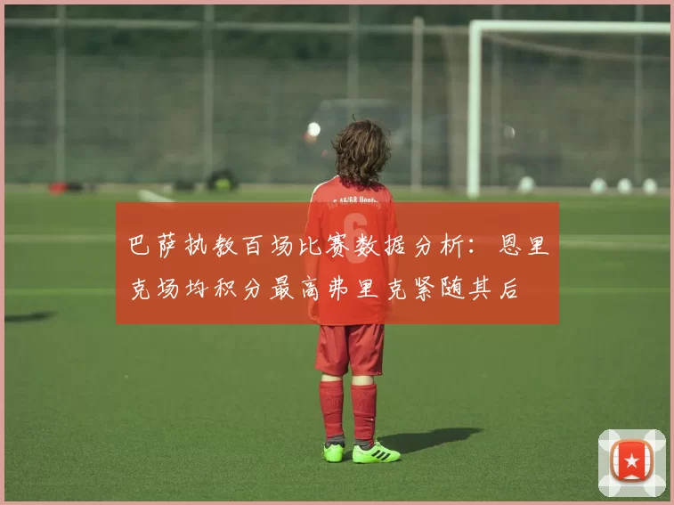 巴萨执教百场比赛数据分析：恩里克场均积分最高弗里克紧随其后