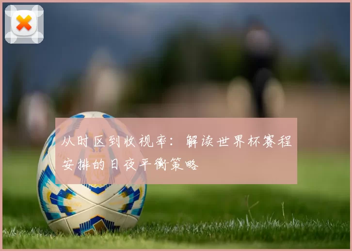 从时区到收视率:解读世界杯赛程安排的日夜平衡策略