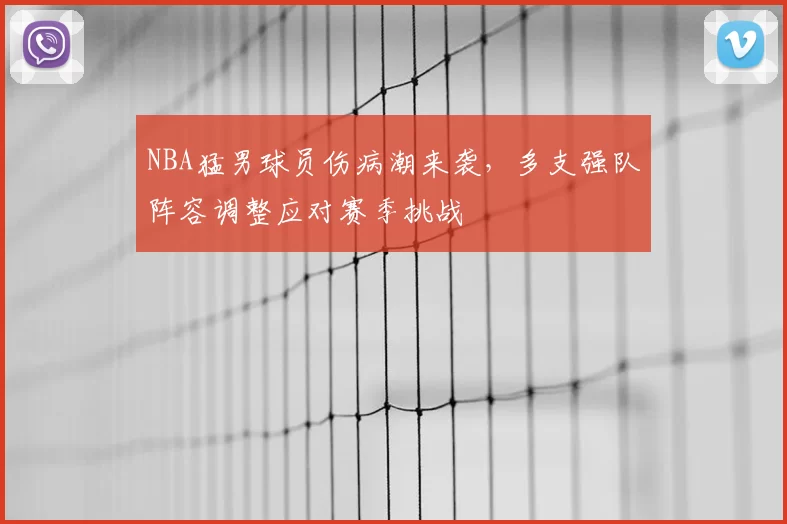 NBA猛男球员伤病潮来袭，多支强队阵容调整应对赛季挑战