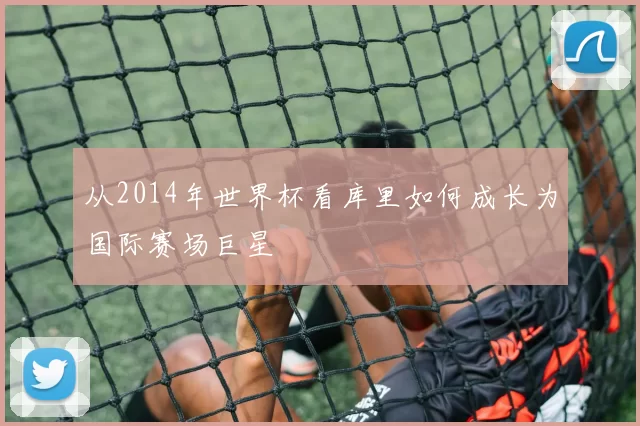 从2014年世界杯看库里如何成长为国际赛场巨星