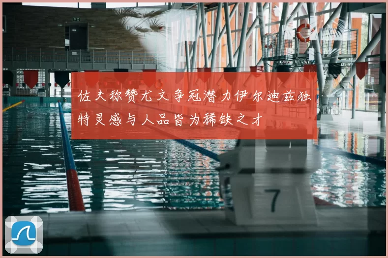 佐夫称赞尤文争冠潜力伊尔迪兹独特灵感与人品皆为稀缺之才