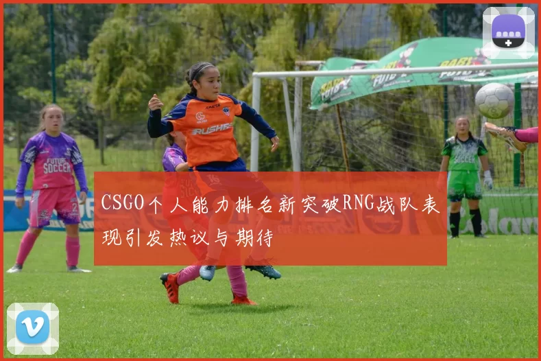 CSGO个人能力排名新突破RNG战队表现引发热议与期待