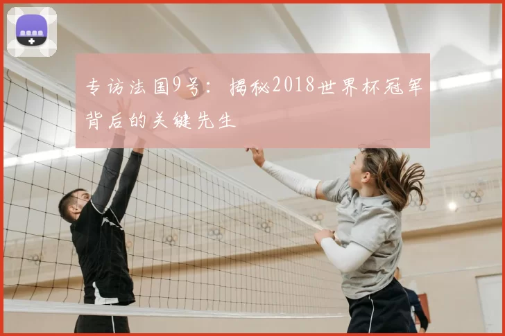 专访法国9号:揭秘2018世界杯冠军背后的关键先生