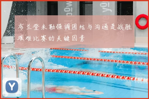 布兰登米勒强调团结与沟通是战胜艰难比赛的关键因素