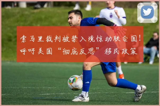 索马里裁判被禁入境惊动联合国!呼吁美国“彻底反思”移民政策