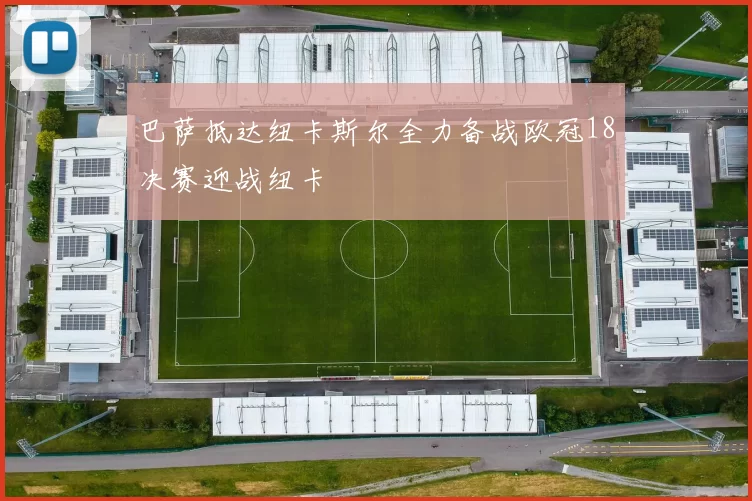巴萨抵达纽卡斯尔全力备战欧冠18决赛迎战纽卡