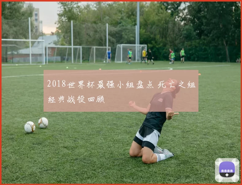 2018世界杯最强小组盘点 死亡之组经典战役回顾