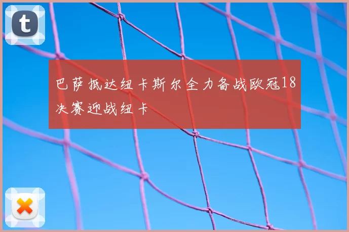 巴萨抵达纽卡斯尔全力备战欧冠18决赛迎战纽卡