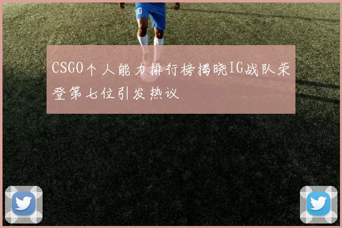 CSGO个人能力排行榜揭晓IG战队荣登第七位引发热议