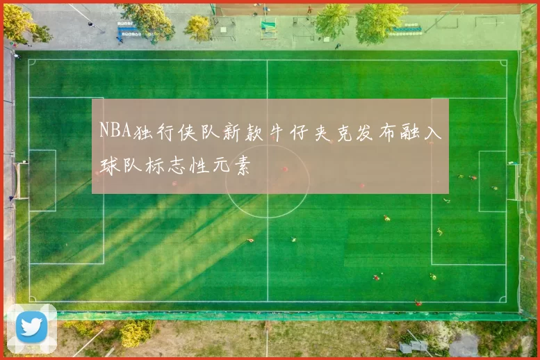 NBA独行侠队新款牛仔夹克发布融入球队标志性元素