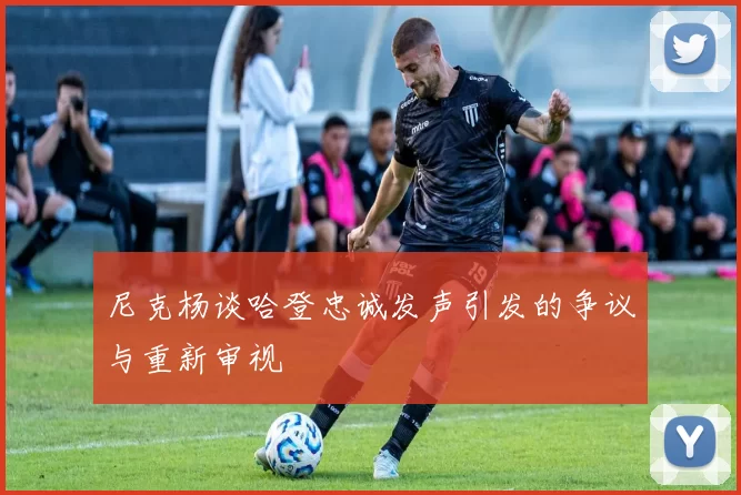 尼克杨谈哈登忠诚发声引发的争议与重新审视