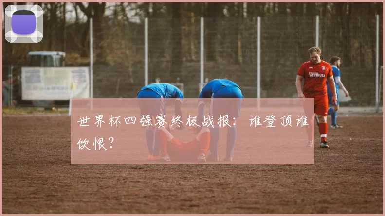 世界杯四强赛终极战报：谁登顶谁饮恨？