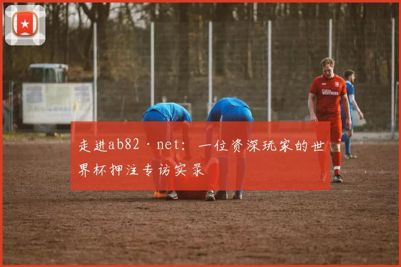 走进ab82·net:一位资深玩家的世界杯押注专访实录