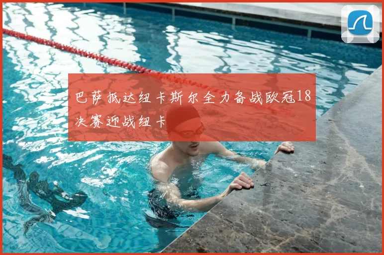 巴萨抵达纽卡斯尔全力备战欧冠18决赛迎战纽卡