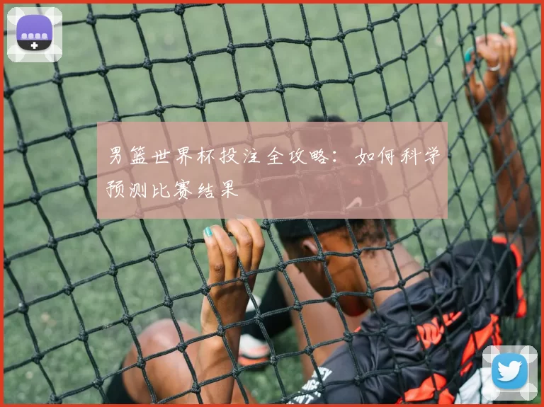 男篮世界杯投注全攻略：如何科学预测比赛结果
