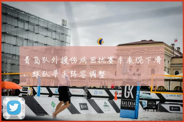 青岛队外援伤病困扰赛季表现下滑,球队寻求阵容调整