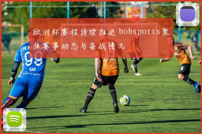 欧洲杯赛程持续推进 bobsports聚焦赛事动态与备战情况