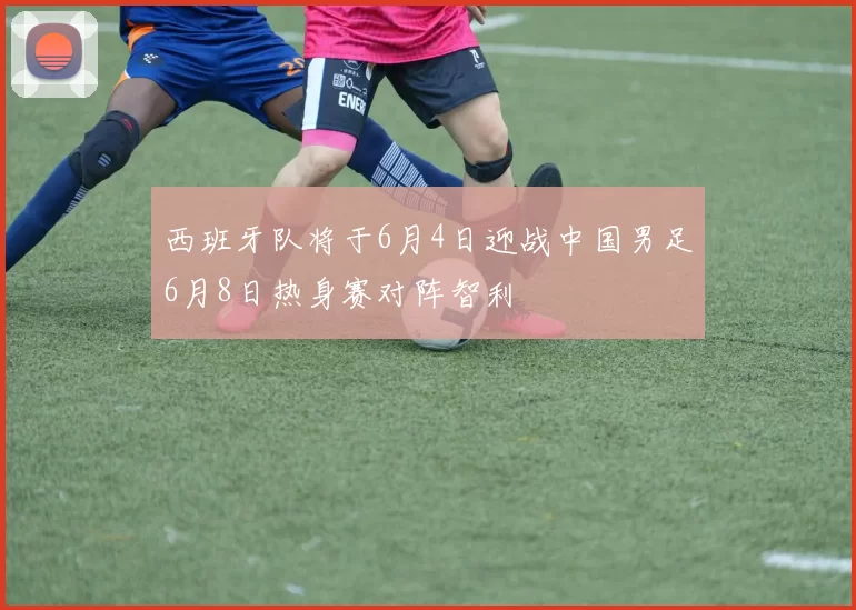 西班牙队将于6月4日迎战中国男足6月8日热身赛对阵智利