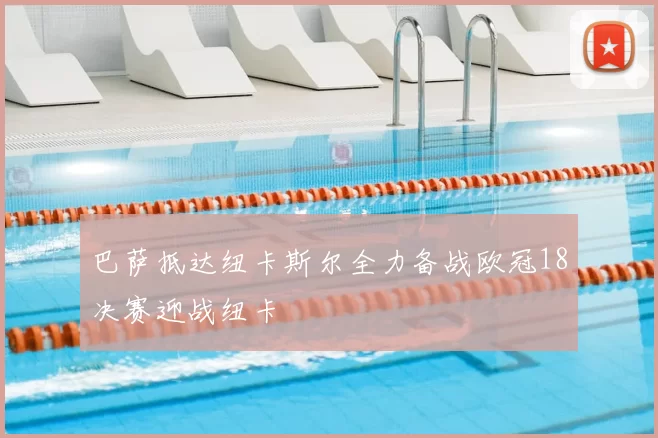 巴萨抵达纽卡斯尔全力备战欧冠18决赛迎战纽卡