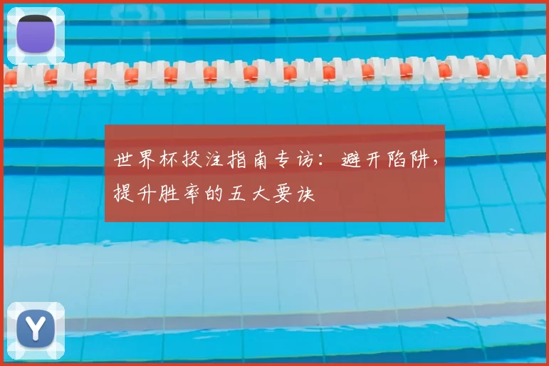 世界杯投注指南专访:避开陷阱,提升胜率的五大要诀