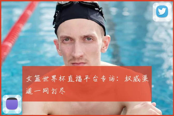 女篮世界杯直播平台专访:权威渠道一网打尽