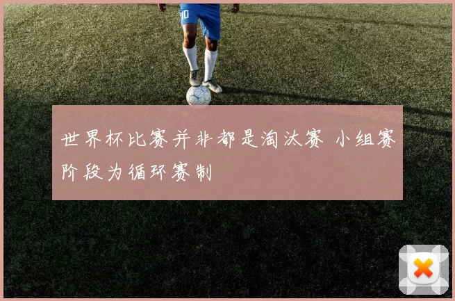世界杯比赛并非都是淘汰赛 小组赛阶段为循环赛制