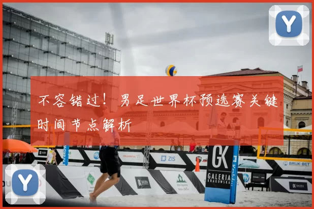 不容错过！男足世界杯预选赛关键时间节点解析