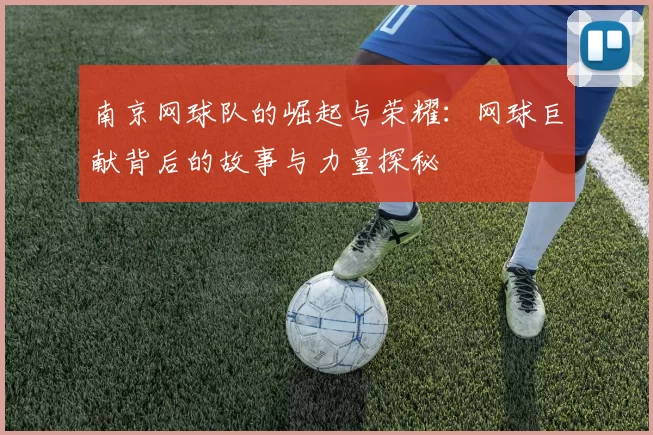 南京网球队的崛起与荣耀:网球巨献背后的故事与力量探秘