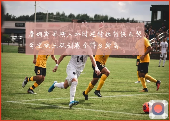 詹姆斯率湖人加时逆转独行侠东契奇空砍三双创赛季得分新高