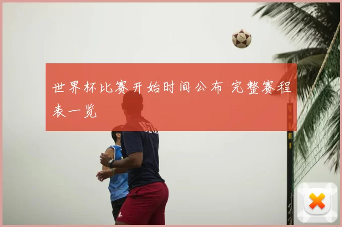 世界杯比赛开始时间公布 完整赛程表一览