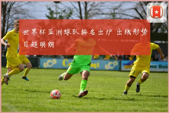 世界杯亚洲球队排名出炉 出线形势日趋明朗