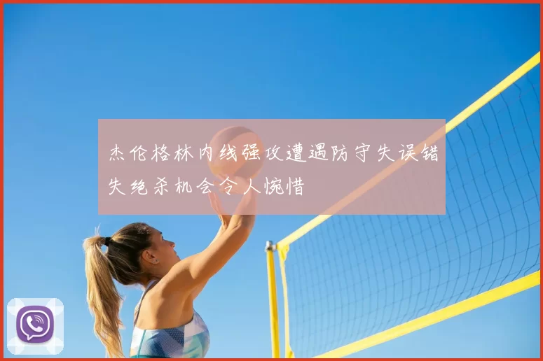 杰伦格林内线强攻遭遇防守失误错失绝杀机会令人惋惜