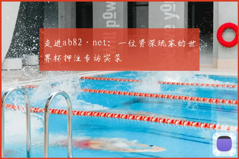 走进ab82·net:一位资深玩家的世界杯押注专访实录