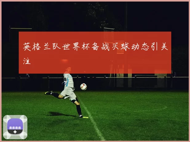 英格兰队世界杯备战买球动态引关注