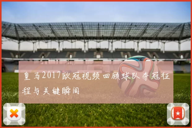 皇马2017欧冠视频回顾球队夺冠征程与关键瞬间