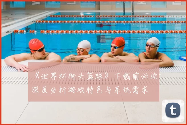 《世界杯街头篮球》下载前必读:深度分析游戏特色与系统需求