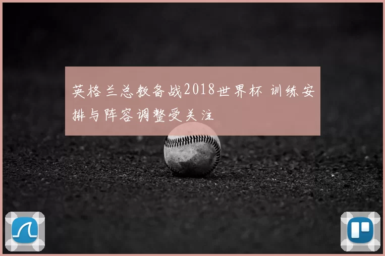 英格兰总教备战2018世界杯 训练安排与阵容调整受关注