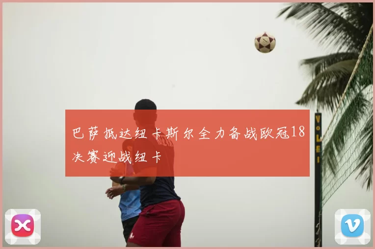 巴萨抵达纽卡斯尔全力备战欧冠18决赛迎战纽卡