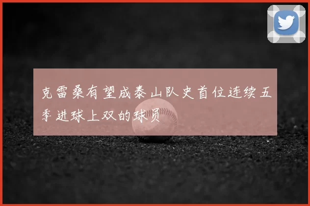 克雷桑有望成泰山队史首位连续五季进球上双的球员