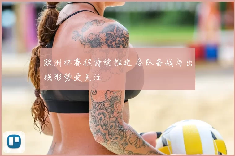 欧洲杯赛程持续推进 各队备战与出线形势受关注